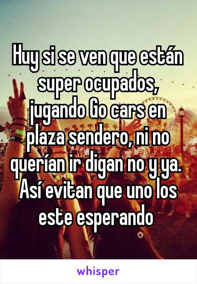 Huy si se ven que están super ocupados, jugando Go cars en plaza sendero, ni no querían ir digan no y ya. 
Así evitan que uno los este esperando 