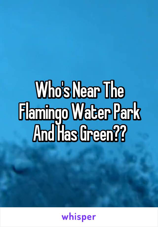 Who's Near The Flamingo Water Park And Has Green??