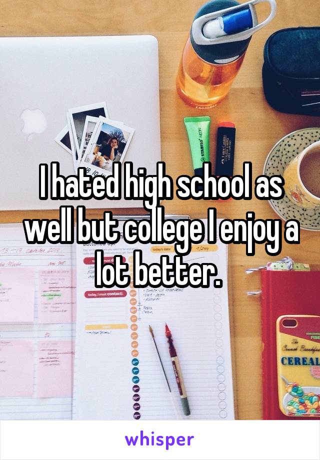 I hated high school as well but college I enjoy a lot better. 