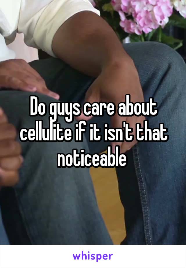 Do guys care about cellulite if it isn't that noticeable 