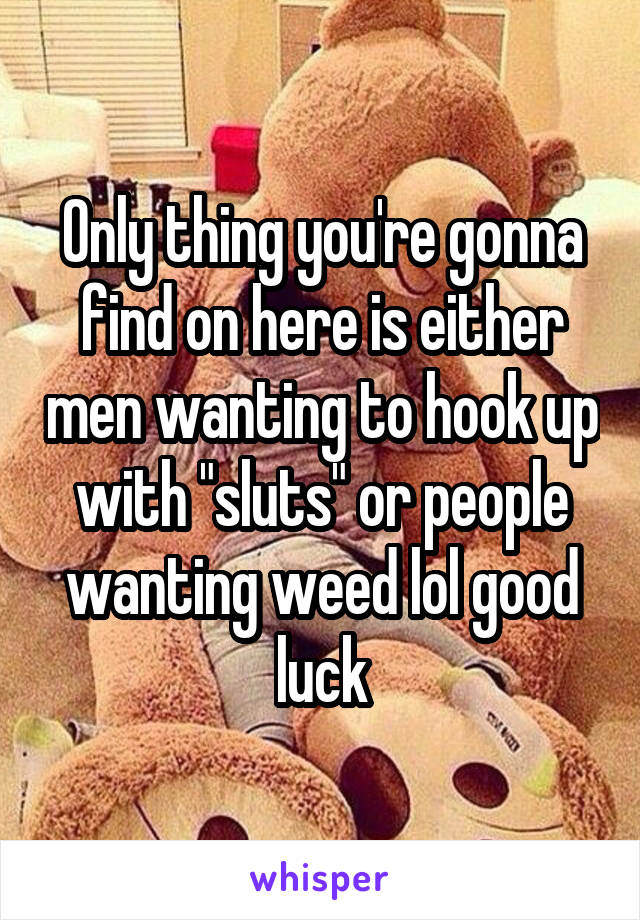 Only thing you're gonna find on here is either men wanting to hook up with "sluts" or people wanting weed lol good luck