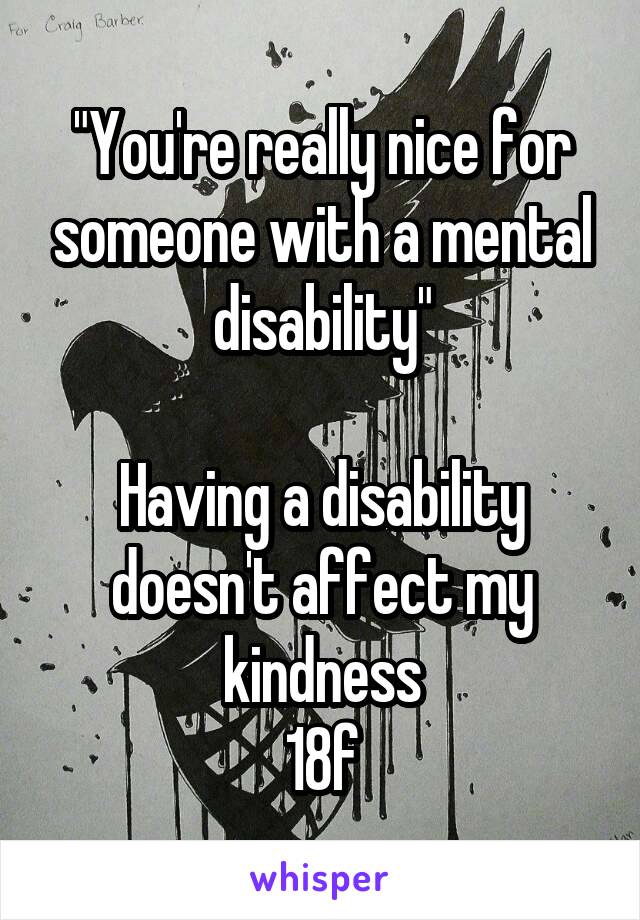 "You're really nice for someone with a mental disability"

Having a disability doesn't affect my kindness
18f