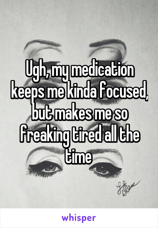 Ugh, my medication keeps me kinda focused, but makes me so freaking tired all the time 