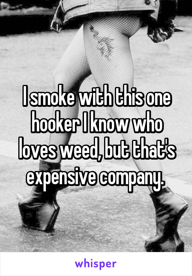 I smoke with this one hooker I know who loves weed, but that's expensive company. 