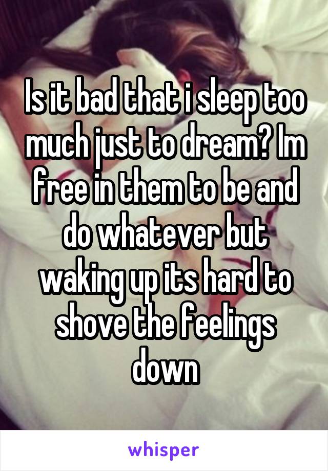 Is it bad that i sleep too much just to dream? Im free in them to be and do whatever but waking up its hard to shove the feelings down