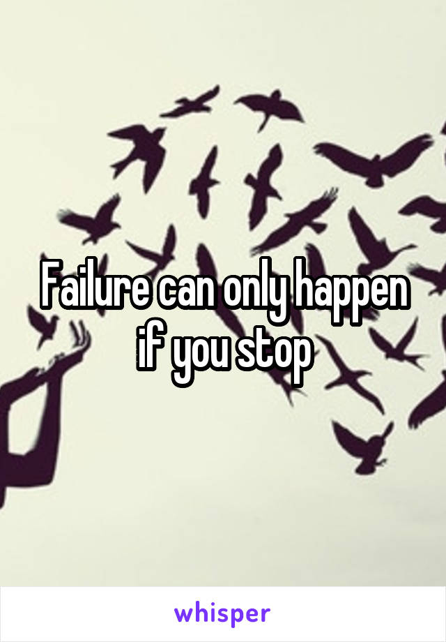 Failure can only happen if you stop