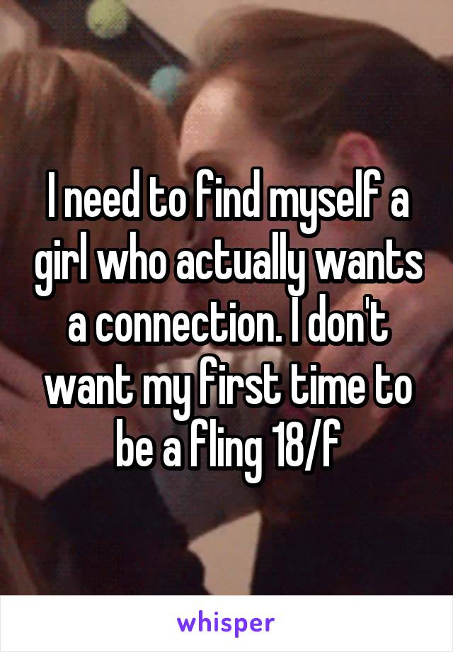 I need to find myself a girl who actually wants a connection. I don't want my first time to be a fling 18/f