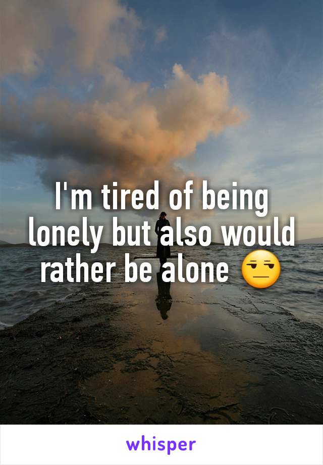 I'm tired of being lonely but also would rather be alone 😒