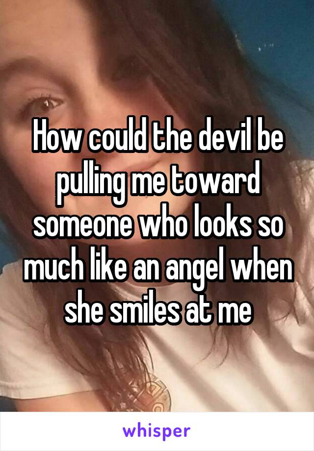 How could the devil be pulling me toward someone who looks so much like an angel when she smiles at me