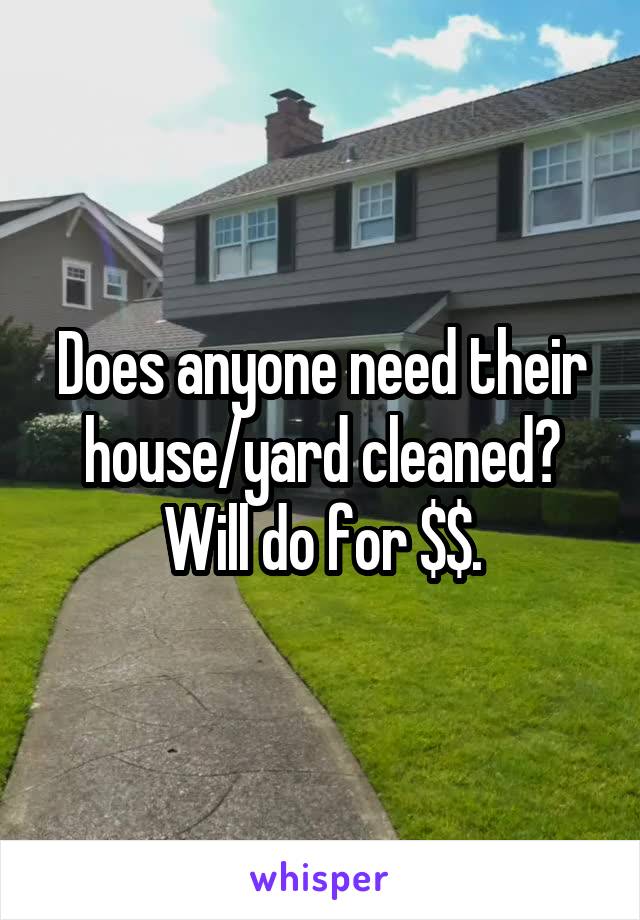 Does anyone need their house/yard cleaned? Will do for $$.