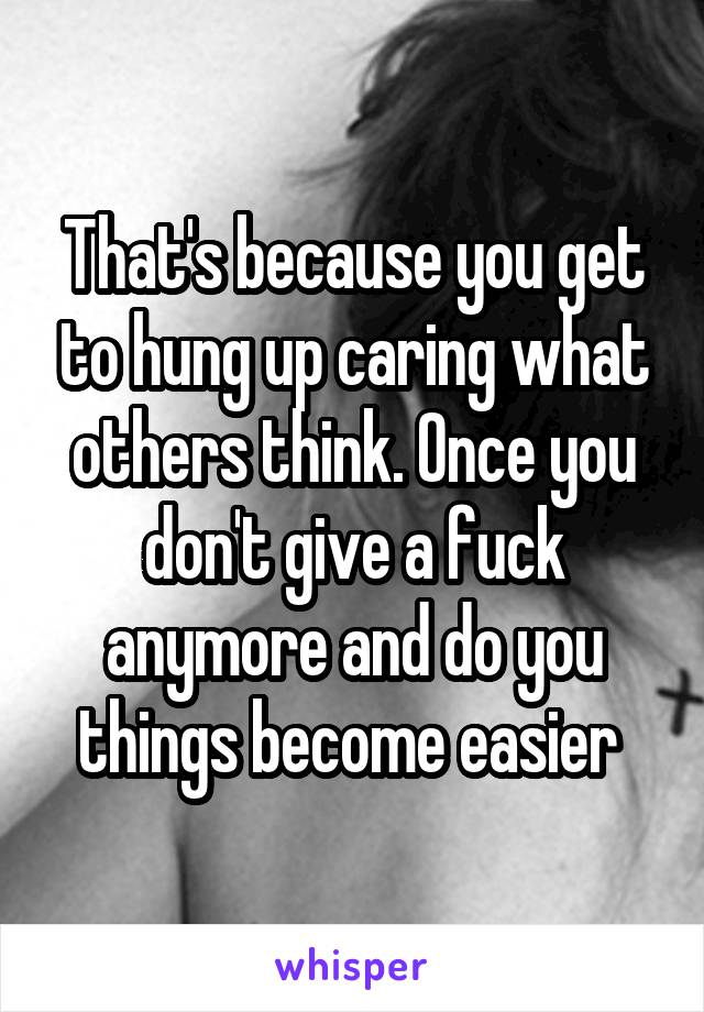 That's because you get to hung up caring what others think. Once you don't give a fuck anymore and do you things become easier 