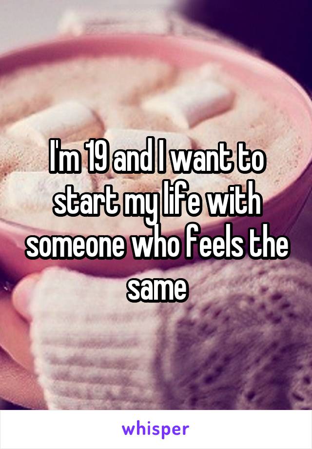 I'm 19 and I want to start my life with someone who feels the same