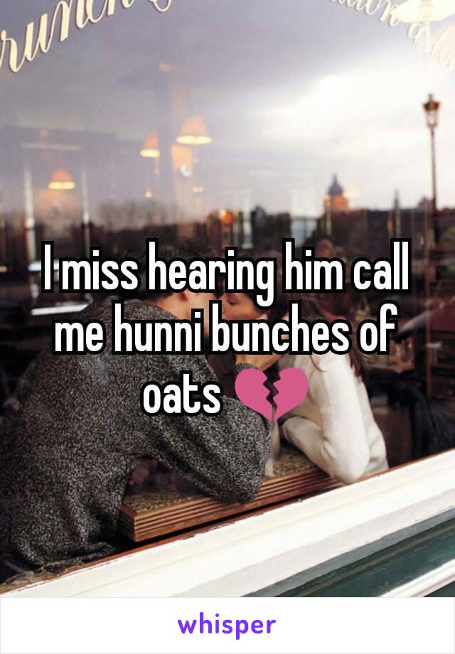 I miss hearing him call me hunni bunches of oats 💔