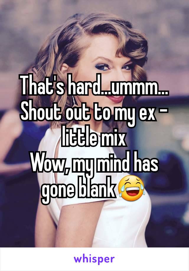 That's hard...ummm...
Shout out to my ex -little mix
Wow, my mind has gone blank😂