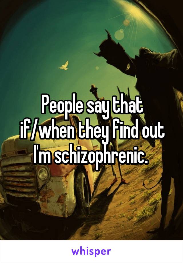 People say that if/when they find out I'm schizophrenic. 