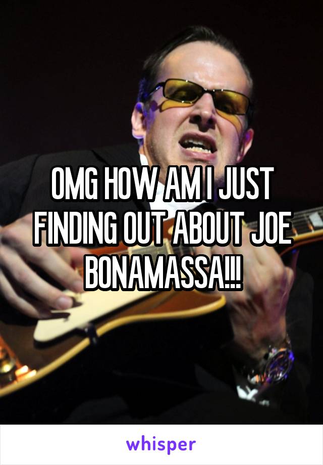 OMG HOW AM I JUST FINDING OUT ABOUT JOE BONAMASSA!!!