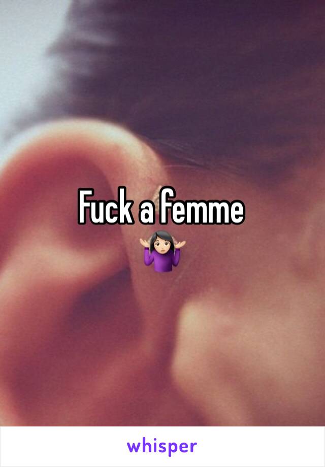 Fuck a femme 
🤷🏻‍♀️