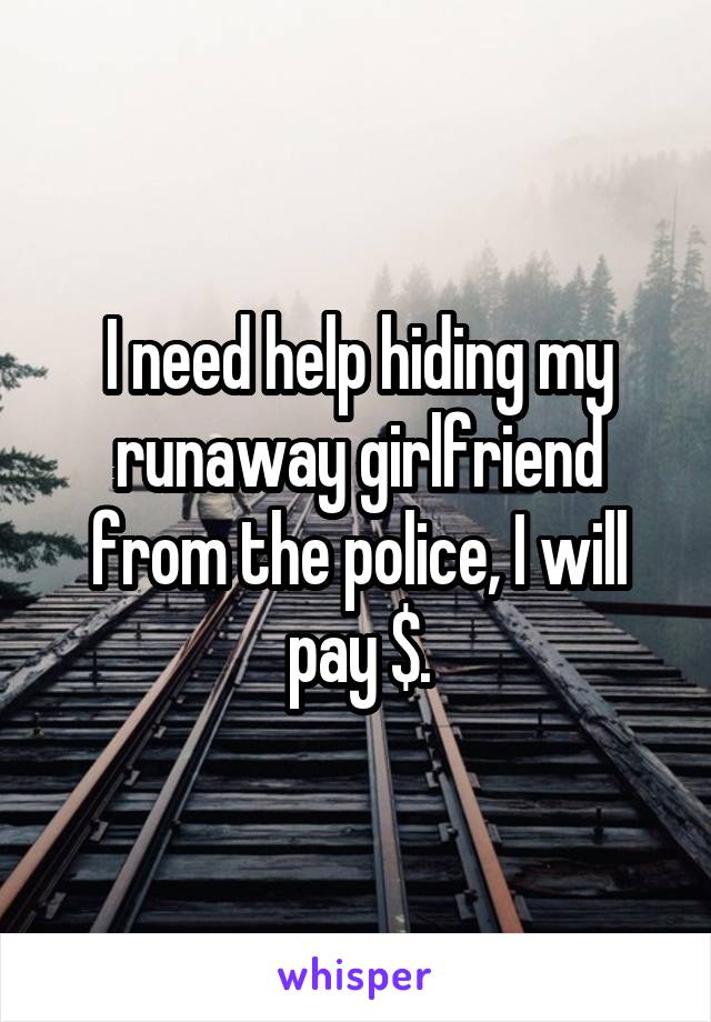 I need help hiding my runaway girlfriend from the police, I will pay $.