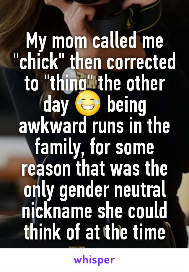 My mom called me "chick" then corrected to "thing" the other day 😂 being awkward runs in the family, for some reason that was the only gender neutral nickname she could think of at the time