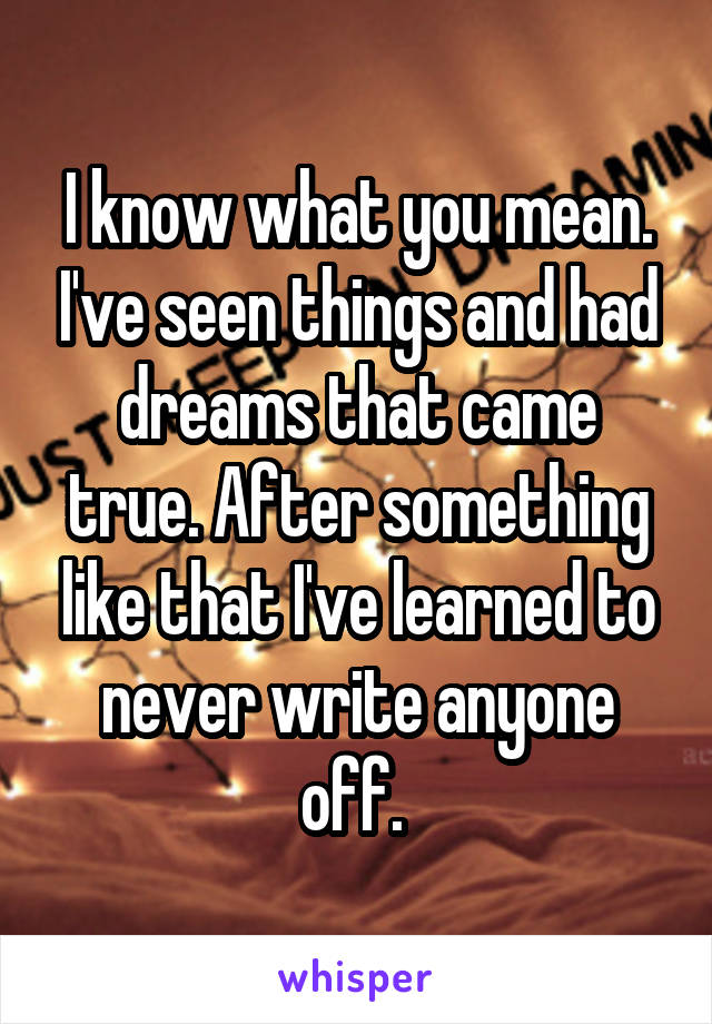 I know what you mean. I've seen things and had dreams that came true. After something like that I've learned to never write anyone off. 