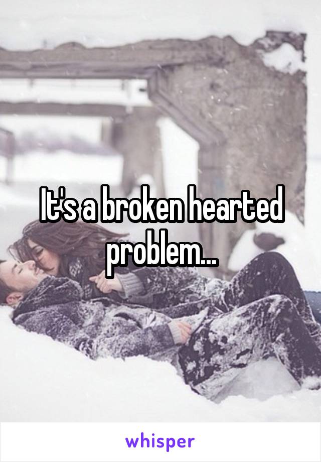 It's a broken hearted problem...