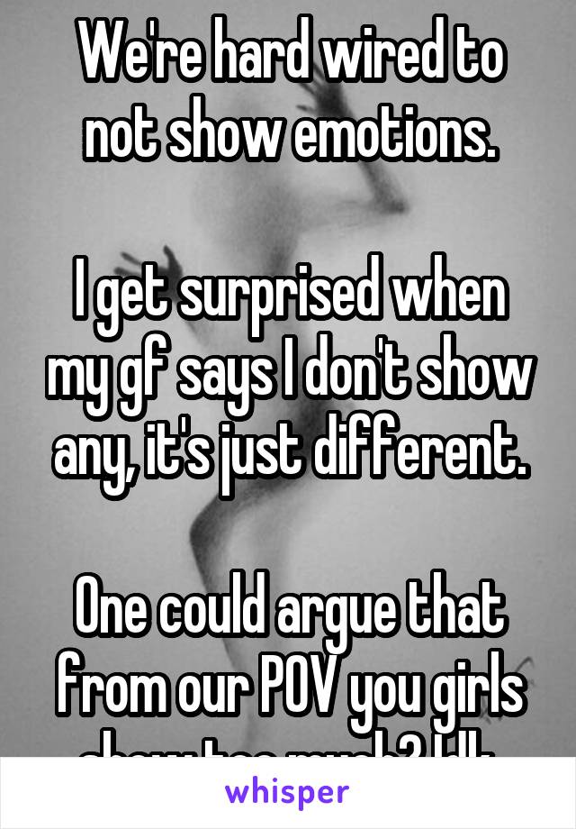 We're hard wired to not show emotions.

I get surprised when my gf says I don't show any, it's just different.

One could argue that from our POV you girls show too much? Idk.