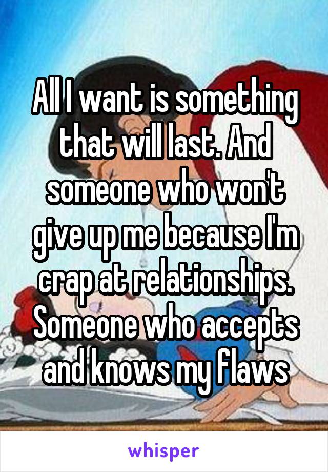 All I want is something that will last. And someone who won't give up me because I'm crap at relationships. Someone who accepts and knows my flaws