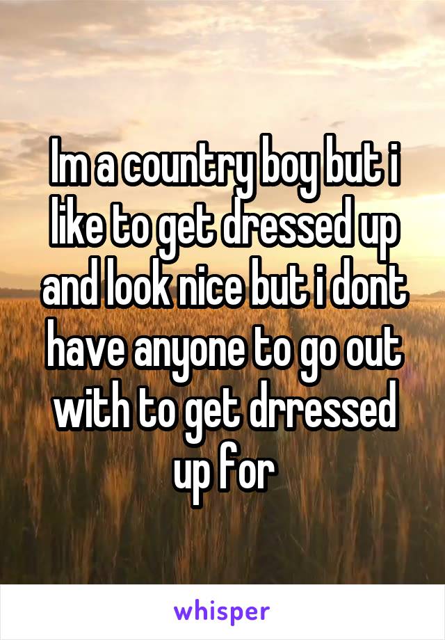 Im a country boy but i like to get dressed up and look nice but i dont have anyone to go out with to get drressed up for