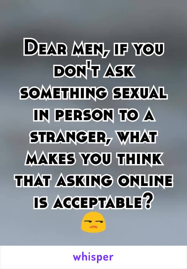 Dear men, if you don't ask something sexual in person to a stranger, what makes you think that asking online is acceptable?
😒