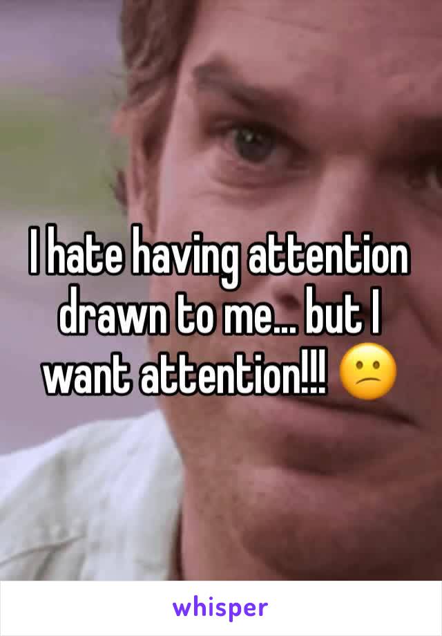 I hate having attention drawn to me... but I want attention!!! 😕