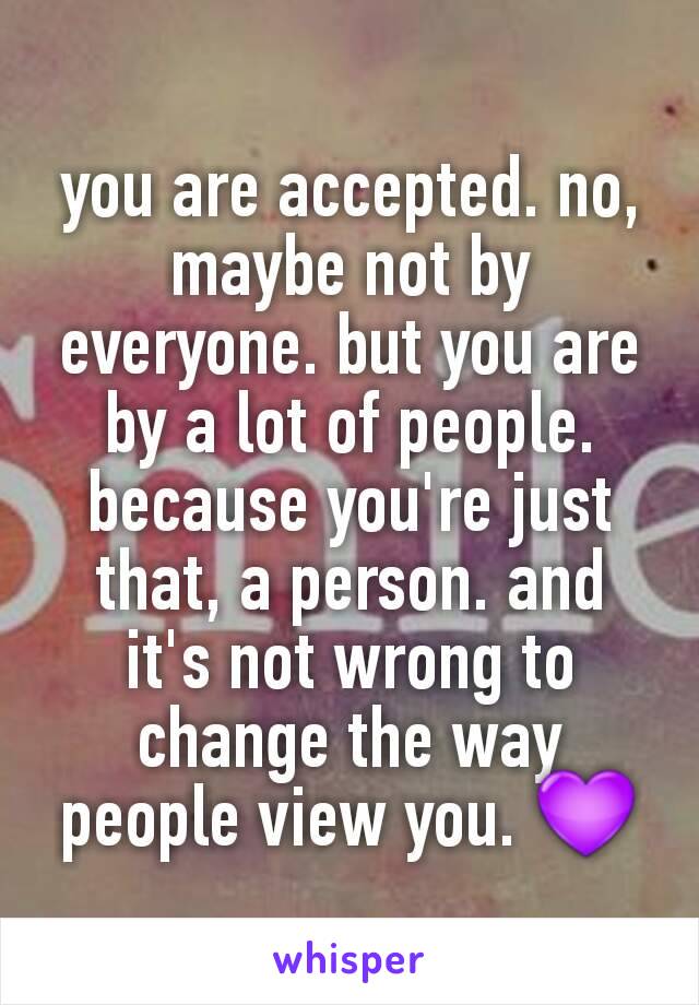 you are accepted. no, maybe not by everyone. but you are by a lot of people. because you're just that, a person. and it's not wrong to change the way people view you. 💜