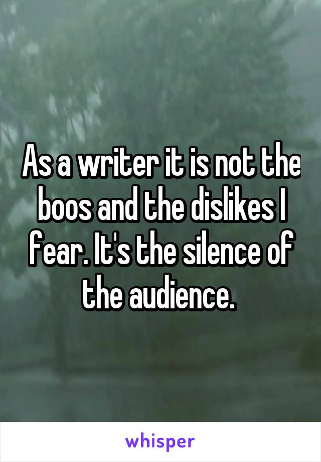 As a writer it is not the boos and the dislikes I fear. It's the silence of the audience. 