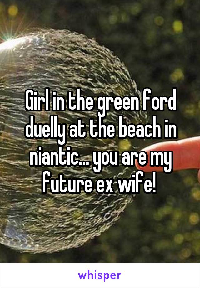 Girl in the green ford duelly at the beach in niantic... you are my future ex wife! 