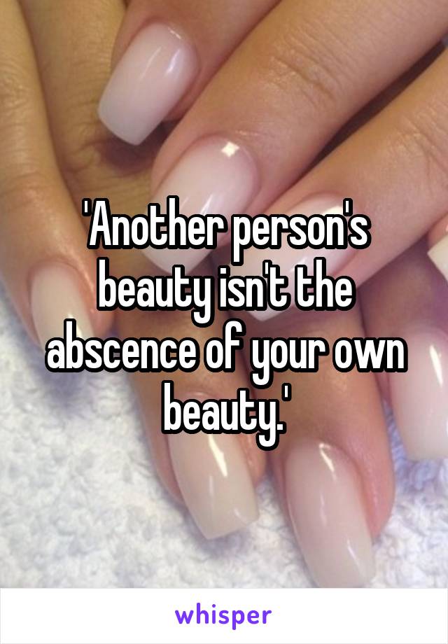 'Another person's beauty isn't the abscence of your own beauty.'