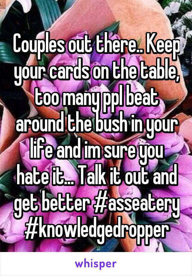 Couples out there.. Keep your cards on the table, too many ppl beat around the bush in your life and im sure you hate it... Talk it out and get better #asseatery #knowledgedropper