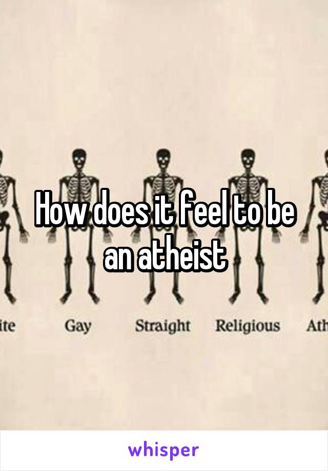 How does it feel to be an atheist