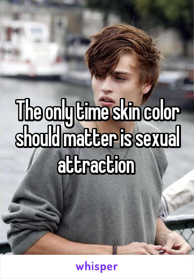 The only time skin color should matter is sexual attraction 