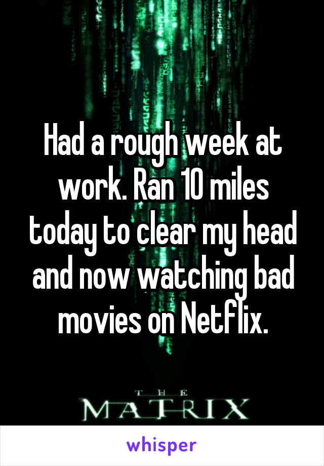 Had a rough week at work. Ran 10 miles today to clear my head and now watching bad movies on Netflix.