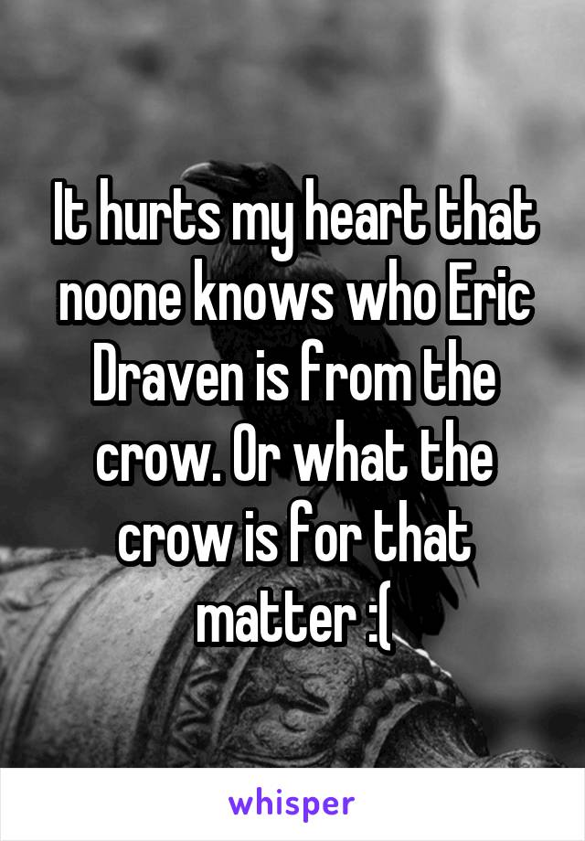 It hurts my heart that noone knows who Eric Draven is from the crow. Or what the crow is for that matter :(