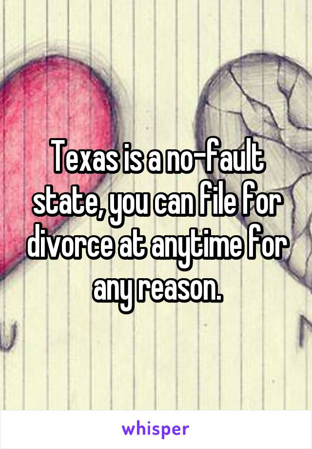 Texas is a no-fault state, you can file for divorce at anytime for any reason.