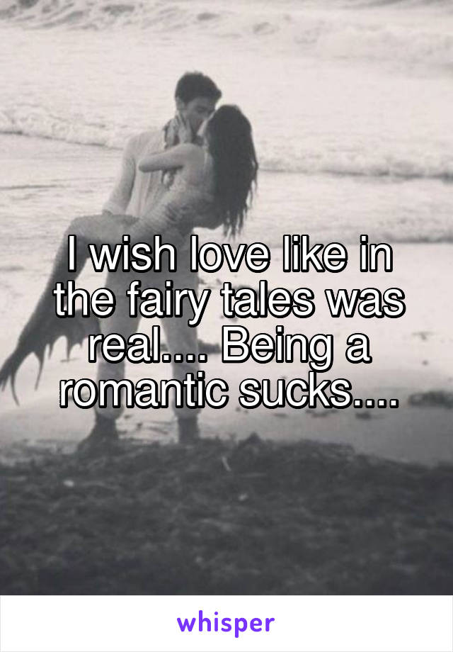 I wish love like in the fairy tales was real.... Being a romantic sucks....