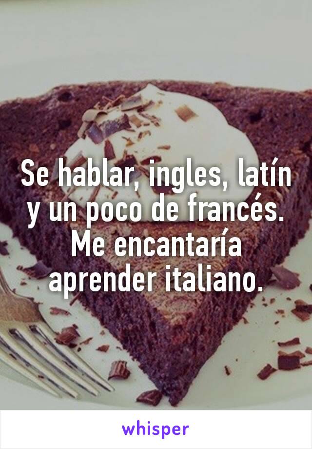 Se hablar, ingles, latín y un poco de francés.
Me encantaría aprender italiano.