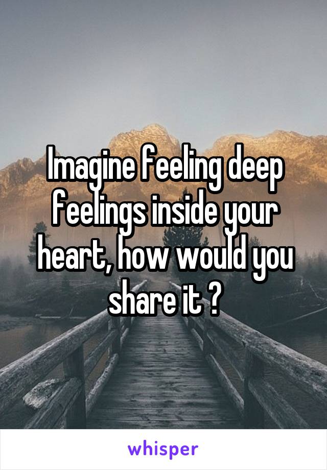 Imagine feeling deep feelings inside your heart, how would you share it ?