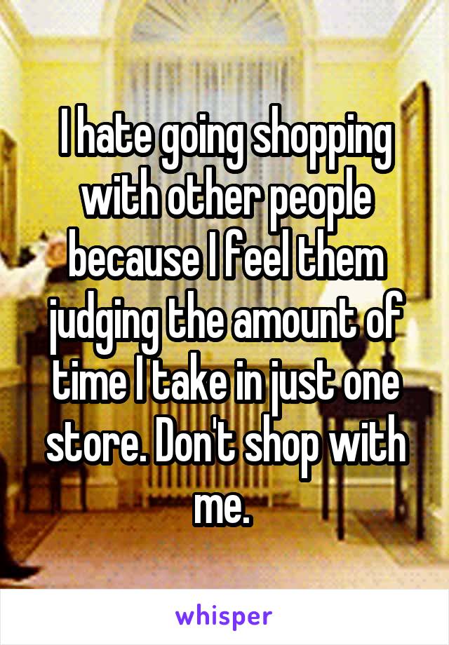 I hate going shopping with other people because I feel them judging the amount of time I take in just one store. Don't shop with me. 