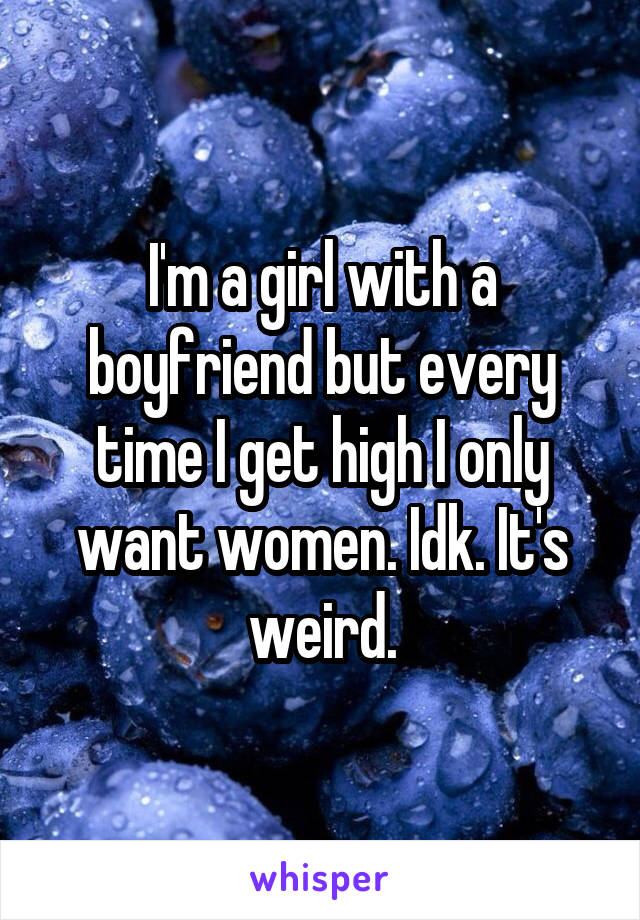 I'm a girl with a boyfriend but every time I get high I only want women. Idk. It's weird.