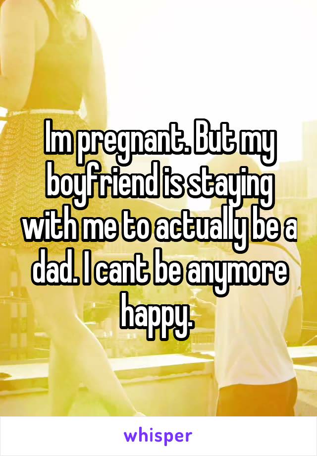 Im pregnant. But my boyfriend is staying with me to actually be a dad. I cant be anymore happy. 