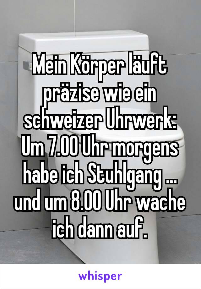 Mein Körper läuft präzise wie ein schweizer Uhrwerk:
Um 7.00 Uhr morgens habe ich Stuhlgang ... und um 8.00 Uhr wache ich dann auf.