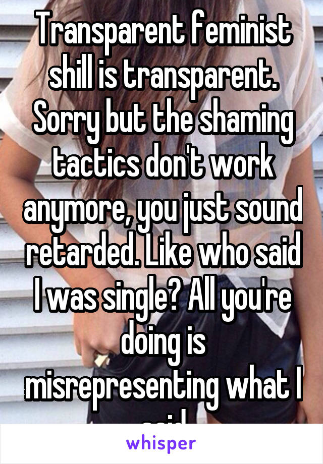 Transparent feminist shill is transparent. Sorry but the shaming tactics don't work anymore, you just sound retarded. Like who said I was single? All you're doing is misrepresenting what I said