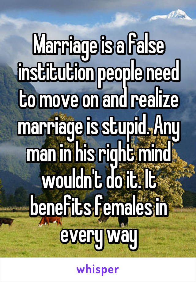 Marriage is a false institution people need to move on and realize marriage is stupid. Any man in his right mind wouldn't do it. It benefits females in every way