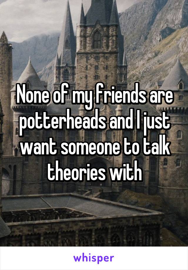 None of my friends are potterheads and I just want someone to talk theories with